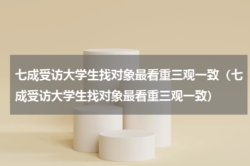 七成受访大学生找对象最看重三观一致（七成受访大学生找对象最看重三观一致）