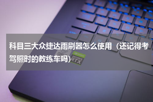 科目三大众捷达雨刷器怎么使用（还记得考驾照时的教练车吗）