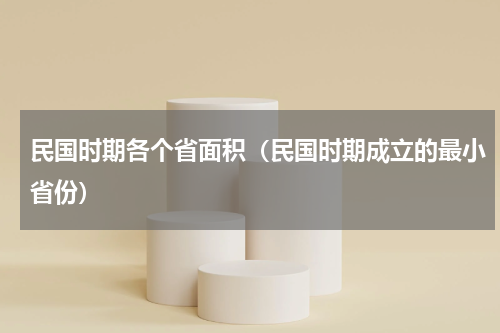 民国时期各个省面积（民国时期成立的最小省份）