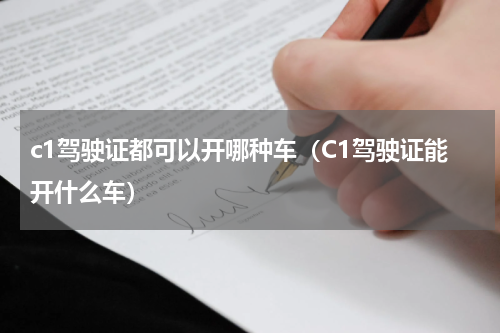 c1驾驶证都可以开哪种车（C1驾驶证能开什么车）
