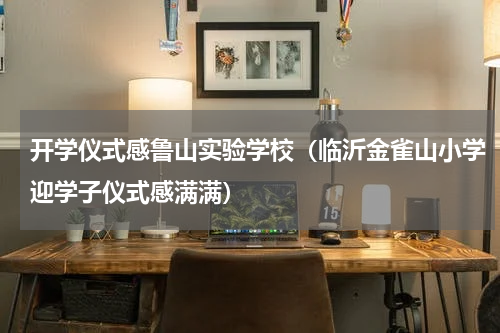 开学仪式感鲁山实验学校（临沂金雀山小学迎学子仪式感满满）