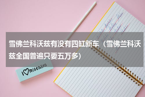 雪佛兰科沃兹有没有四缸新车（雪佛兰科沃兹全国普遍只要五万多）