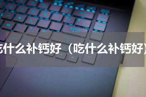 吃什么补钙好（吃什么补钙好）