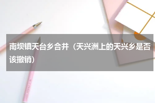 南坝镇天台乡合并（天兴洲上的天兴乡是否该撤销）