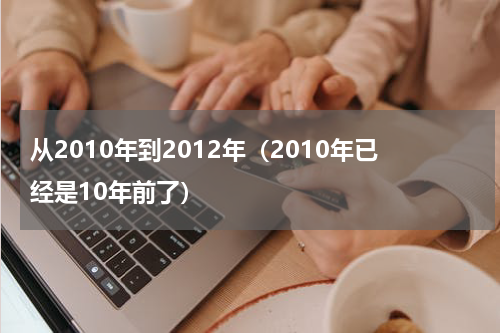 从2010年到2012年（2010年已经是10年前了）
