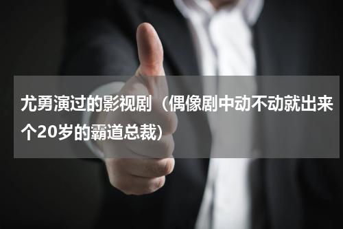 尤勇演过的影视剧（偶像剧中动不动就出来个20岁的霸道总裁）