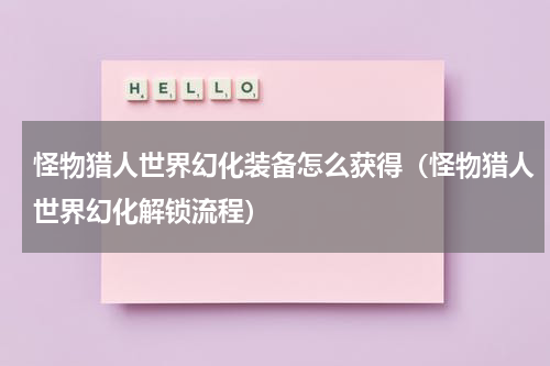 怪物猎人世界幻化装备怎么获得（怪物猎人世界幻化解锁流程）