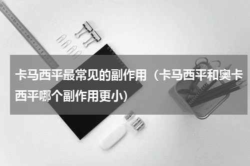 卡马西平最常见的副作用（卡马西平和奥卡西平哪个副作用更小）