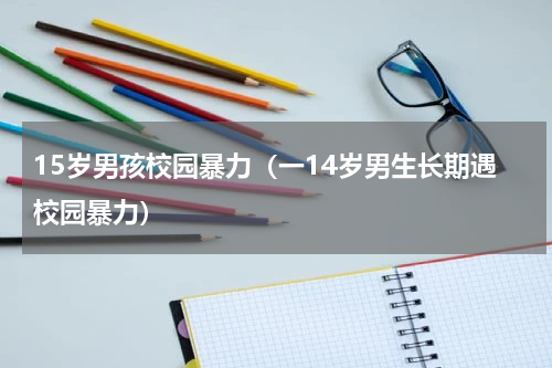 15岁男孩校园暴力（一14岁男生长期遇校园暴力）