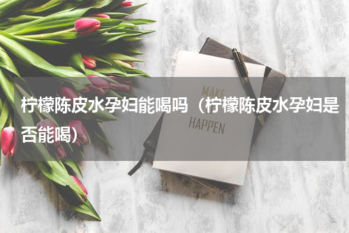 柠檬陈皮水孕妇能喝吗（柠檬陈皮水孕妇是否能喝）