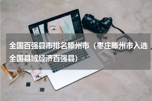 全国百强县市排名滕州市（枣庄滕州市入选全国县域经济百强县）