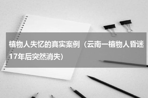 植物人失忆的真实案例（云南一植物人昏迷17年后突然消失）