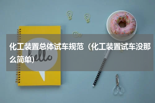 化工装置总体试车规范（化工装置试车没那么简单）