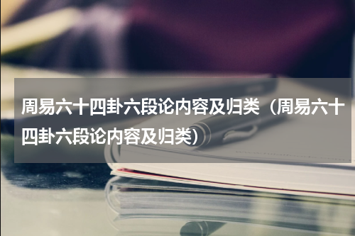 周易六十四卦六段论内容及归类（周易六十四卦六段论内容及归类）