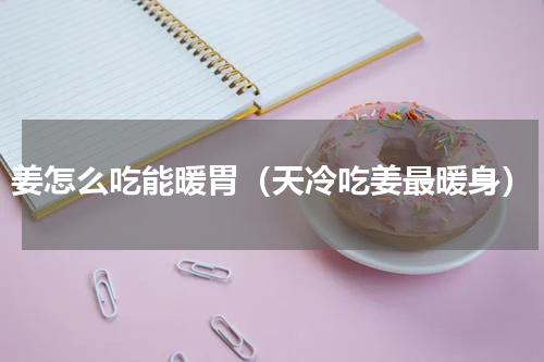 姜怎么吃能暖胃（天冷吃姜最暖身）