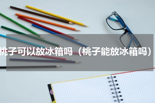 桃子可以放冰箱吗（桃子能放冰箱吗）