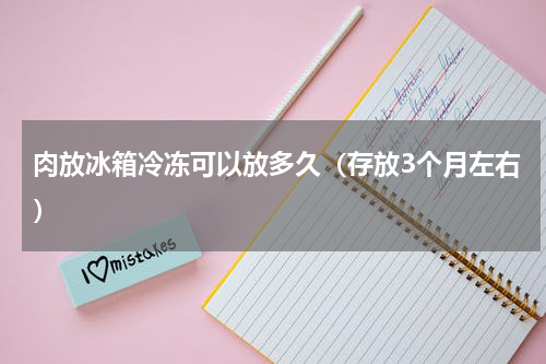 肉放冰箱冷冻可以放多久（存放3个月左右）