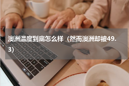 澳洲温度到底怎么样（然而澳洲却被49.3）