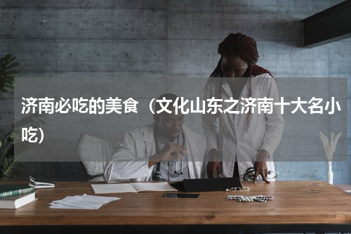 济南必吃的美食（文化山东之济南十大名小吃）