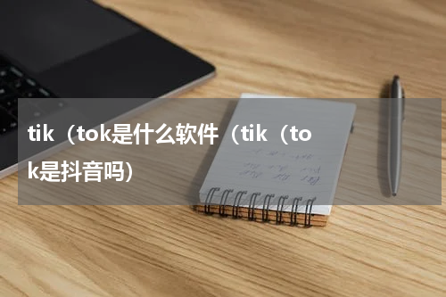 tik（tok是什么软件（tik（tok是抖音吗）