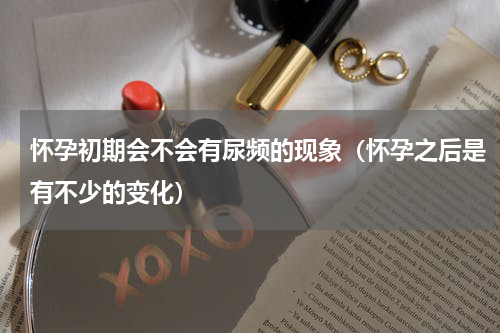 怀孕初期会不会有尿频的现象（怀孕之后是有不少的变化）