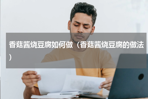 香菇酱烧豆腐如何做（香菇酱烧豆腐的做法）