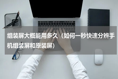 组装屏大概能用多久（如何一秒快速分辨手机组装屏和原装屏）