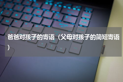 爸爸对孩子的寄语（父母对孩子的简短寄语）