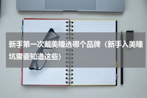 新手第一次戴美瞳选哪个品牌（新手入美瞳坑需要知道这些）