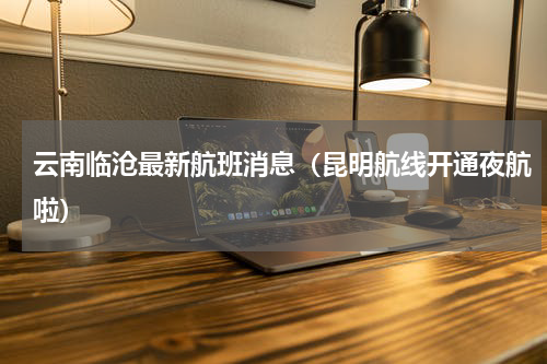 云南临沧最新航班消息（昆明航线开通夜航啦）