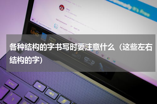 各种结构的字书写时要注意什么（这些左右结构的字）