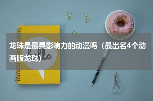 龙珠是最具影响力的动漫吗（最出名4个动画版龙珠）