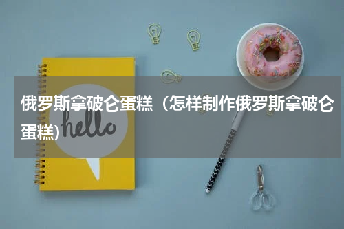 俄罗斯拿破仑蛋糕（怎样制作俄罗斯拿破仑蛋糕）