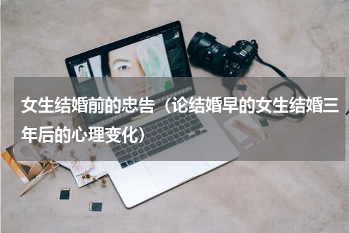 女生结婚前的忠告（论结婚早的女生结婚三年后的心理变化）