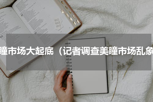 美瞳市场大起底（记者调查美瞳市场乱象）