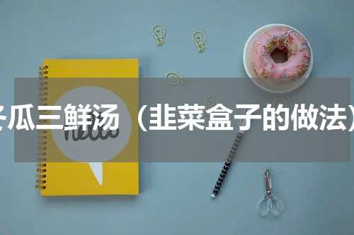 冬瓜三鲜汤（韭菜盒子的做法）