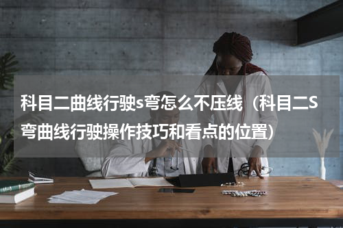科目二曲线行驶s弯怎么不压线（科目二S弯曲线行驶操作技巧和看点的位置）