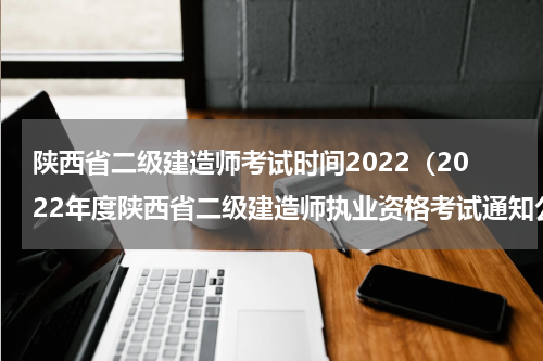 陕西省二级建造师考试时间2022（2022年度陕西省二级建造师执业资格考试通知公布）