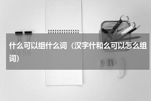 什么可以组什么词（汉字什和么可以怎么组词）