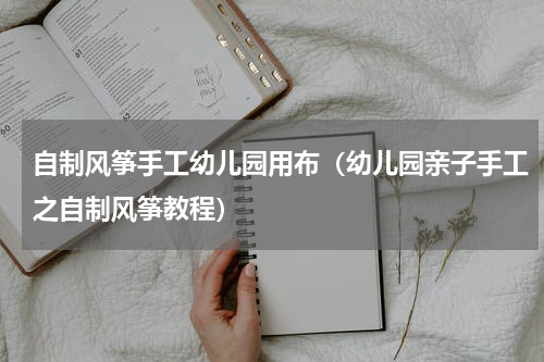 自制风筝手工幼儿园用布（幼儿园亲子手工之自制风筝教程）