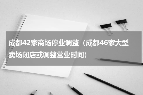 成都42家商场停业调整（成都46家大型卖场闭店或调整营业时间）
