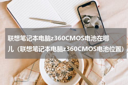 联想笔记本电脑z360CMOS电池在哪儿（联想笔记本电脑z360CMOS电池位置）