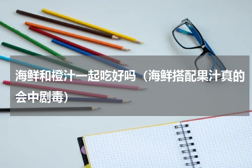 海鲜和橙汁一起吃好吗（海鲜搭配果汁真的会中剧毒）