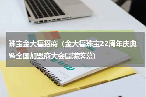 珠宝金大福招商（金大福珠宝22周年庆典暨全国加盟商大会圆满落幕）