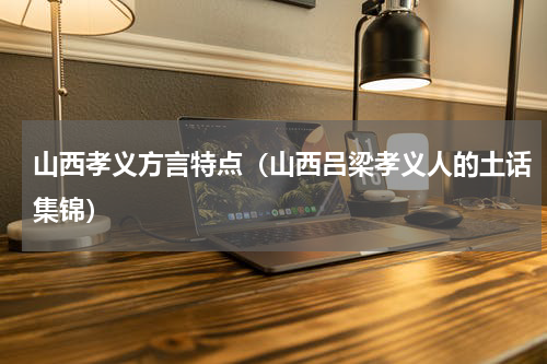山西孝义方言特点（山西吕梁孝义人的土话集锦）