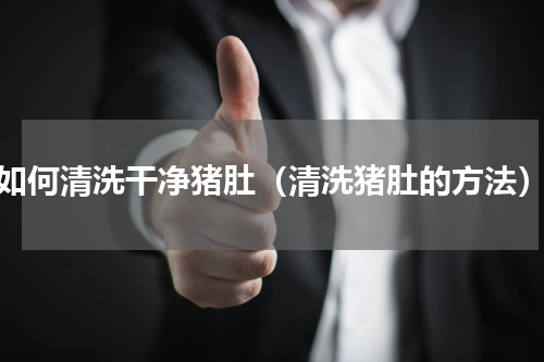 如何清洗干净猪肚（清洗猪肚的方法）