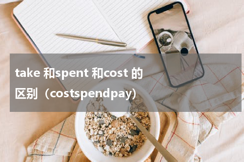take 和spent 和cost 的区别（costspendpay）
