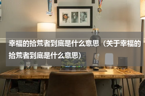 幸福的拾荒者到底是什么意思（关于幸福的拾荒者到底是什么意思）