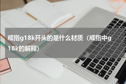戒指g18k开头的是什么材质（戒指中g18k的解释）