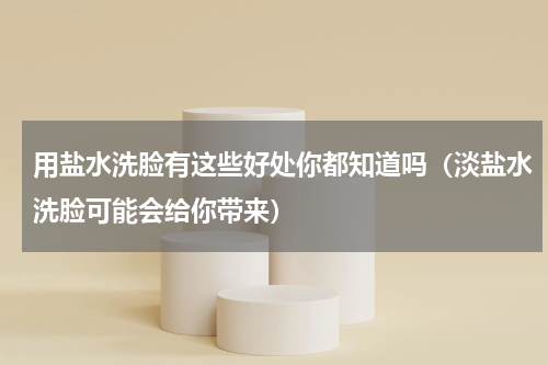用盐水洗脸有这些好处你都知道吗（淡盐水洗脸可能会给你带来）